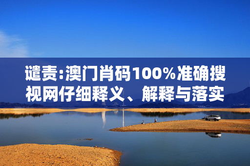 谴责:澳门肖码100%准确搜视网仔细释义、解释与落实