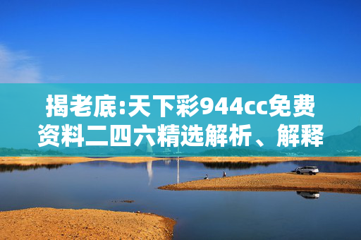 揭老底:天下彩944cc免费资料二四六精选解析、解释与落实