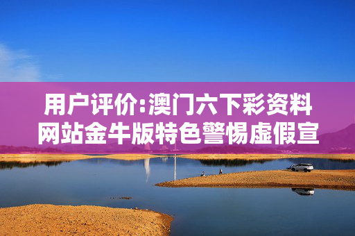 用户评价:澳门六下彩资料网站金牛版特色警惕虚假宣传、全面解答与解释