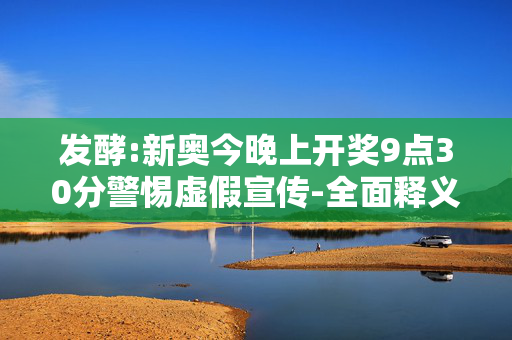 发酵:新奥今晚上开奖9点30分警惕虚假宣传-全面释义、解释与落实