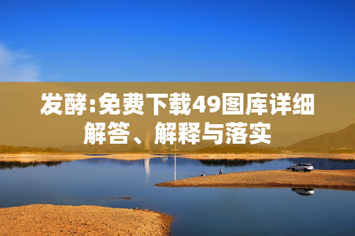 发酵:免费下载49图库详细解答、解释与落实