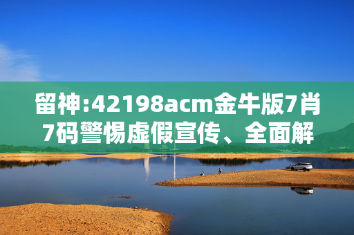 留神:42198acm金牛版7肖7码警惕虚假宣传、全面解答