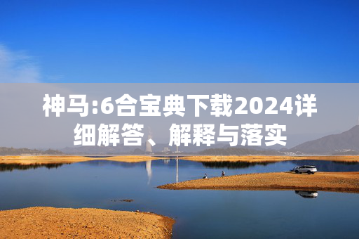 神马:6合宝典下载2024详细解答、解释与落实