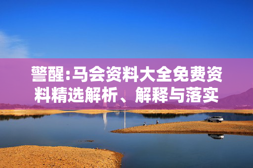 警醒:马会资料大全免费资料精选解析、解释与落实