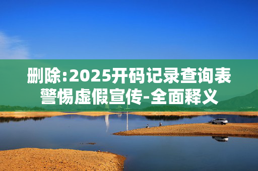 删除:2025开码记录查询表警惕虚假宣传-全面释义