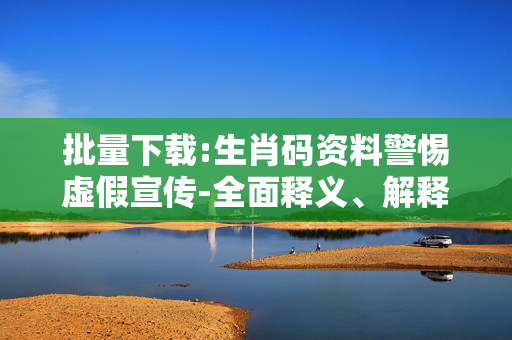 批量下载:生肖码资料警惕虚假宣传-全面释义、解释与落实