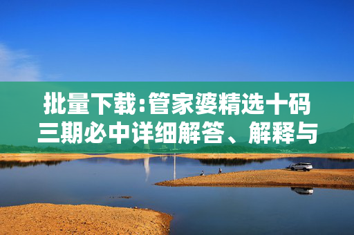 批量下载:管家婆精选十码三期必中详细解答、解释与落实