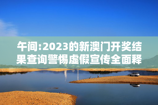 午间:2023的新澳门开奖结果查询警惕虚假宣传全面释义