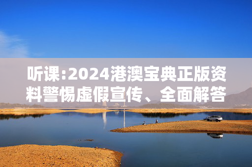 听课:2024港澳宝典正版资料警惕虚假宣传、全面解答与解释