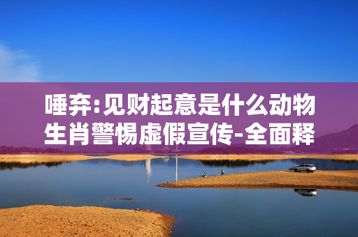 唾弃:见财起意是什么动物生肖警惕虚假宣传-全面释义