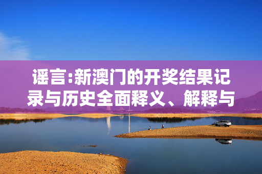 谣言:新澳门的开奖结果记录与历史全面释义、解释与落实
