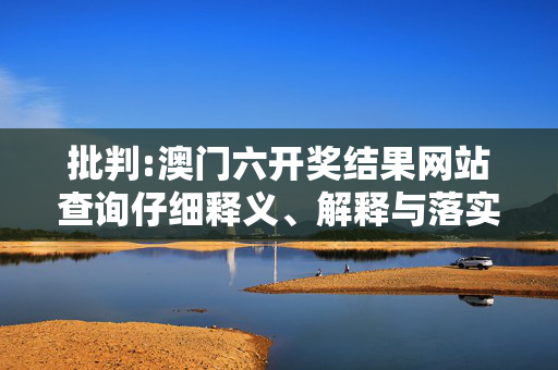 批判:澳门六开奖结果网站查询仔细释义、解释与落实