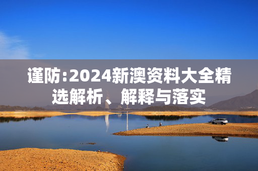 谨防:2024新澳资料大全精选解析、解释与落实
