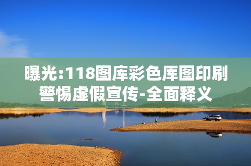 曝光:118图库彩色厍图印刷警惕虚假宣传-全面释义