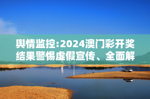 舆情监控:2024澳门彩开奖结果警惕虚假宣传、全面解答