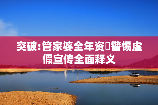 突破:管家婆全年资枓警惕虚假宣传全面释义
