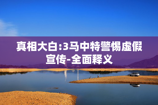 真相大白:3马中特警惕虚假宣传-全面释义