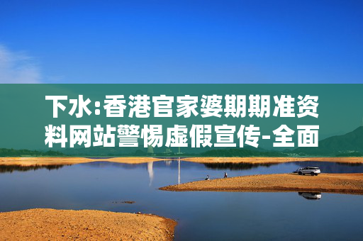 下水:香港官家婆期期准资料网站警惕虚假宣传-全面释义、解释与落实