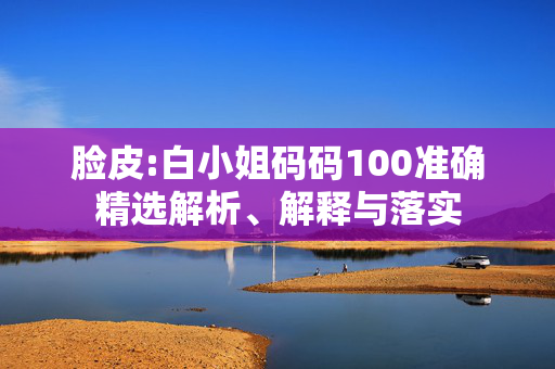 脸皮:白小姐码码100准确精选解析、解释与落实