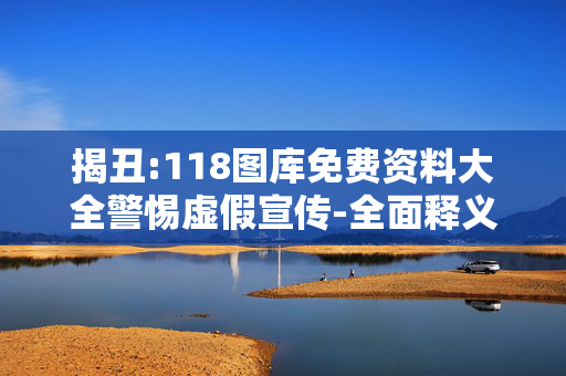 揭丑:118图库免费资料大全警惕虚假宣传-全面释义