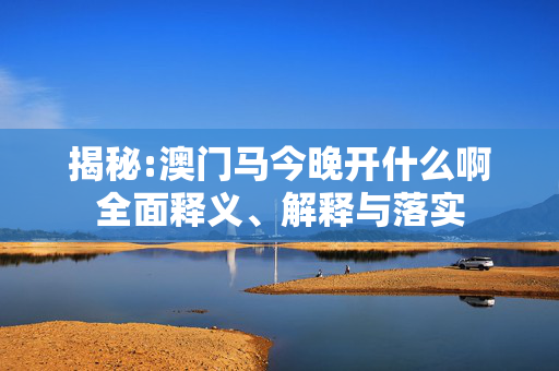 揭秘:澳门马今晚开什么啊全面释义、解释与落实