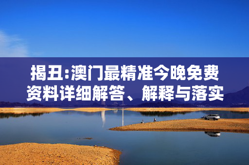 揭丑:澳门最精准今晚免费资料详细解答、解释与落实