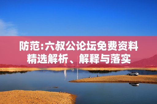 防范:六叔公论坛免费资料精选解析、解释与落实