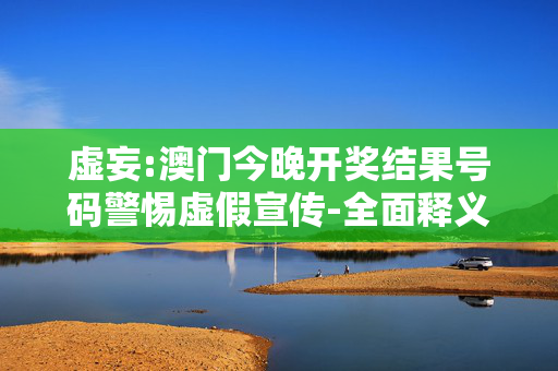 虚妄:澳门今晚开奖结果号码警惕虚假宣传-全面释义