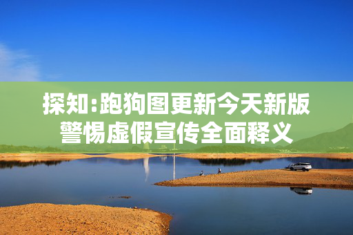 探知:跑狗图更新今天新版警惕虚假宣传全面释义