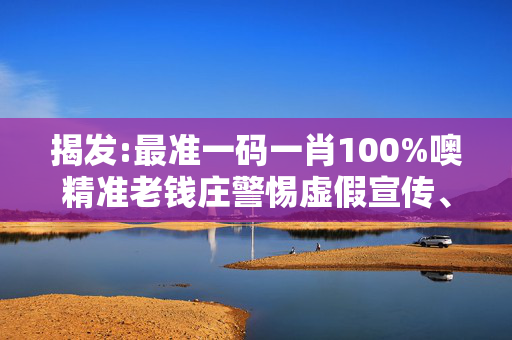 揭发:最准一码一肖100%噢精准老钱庄警惕虚假宣传、全面解答与解释