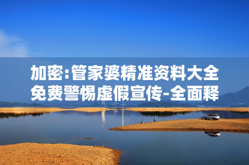 加密:管家婆精准资料大全免费警惕虚假宣传-全面释义、解释与落实