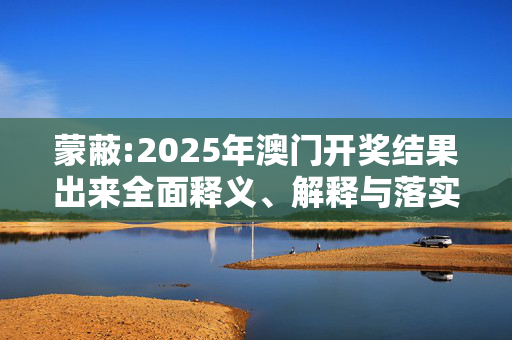 蒙蔽:2025年澳门开奖结果出来全面释义、解释与落实