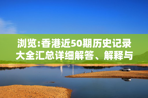 浏览:香港近50期历史记录大全汇总详细解答、解释与落实