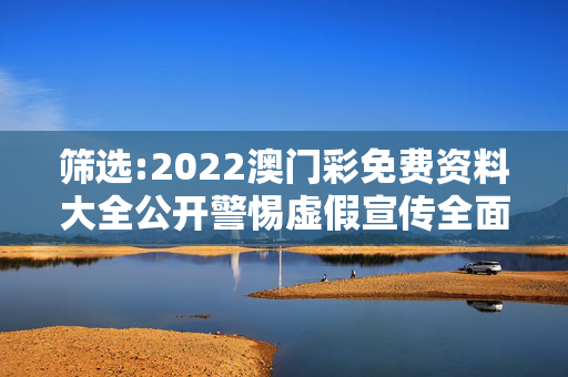 筛选:2022澳门彩免费资料大全公开警惕虚假宣传全面释义