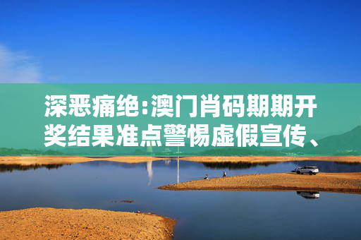 深恶痛绝:澳门肖码期期开奖结果准点警惕虚假宣传、全面解答与解释
