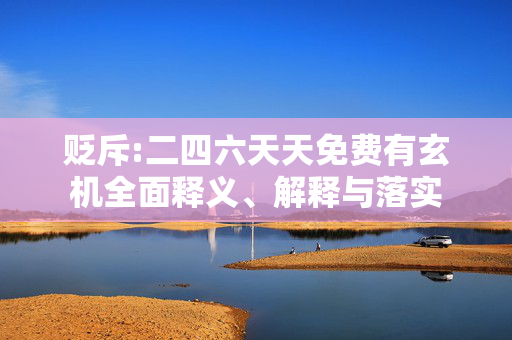 贬斥:二四六天天免费有玄机全面释义、解释与落实