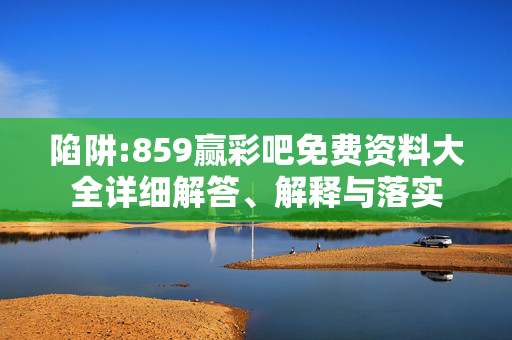 陷阱:859赢彩吧免费资料大全详细解答、解释与落实