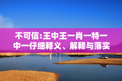 不可信:王中王一肖一特一中一仔细释义、解释与落实