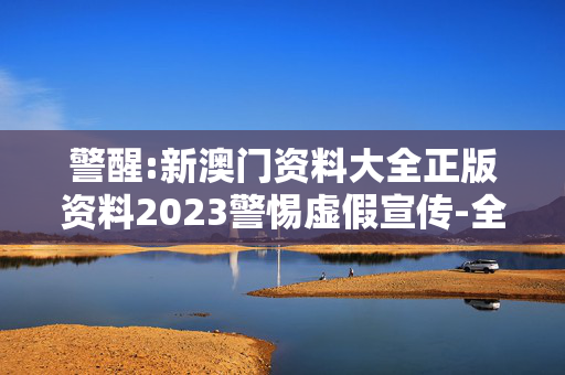 警醒:新澳门资料大全正版资料2023警惕虚假宣传-全面释义