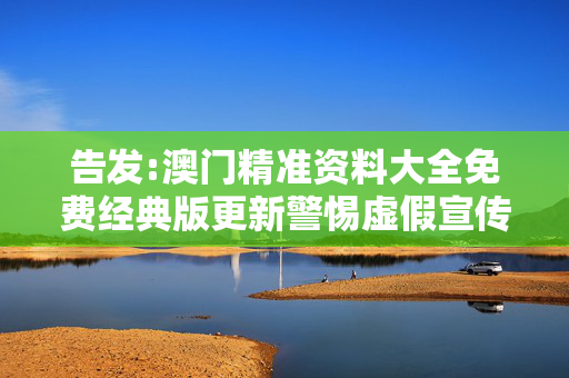 告发:澳门精准资料大全免费经典版更新警惕虚假宣传、全面解答