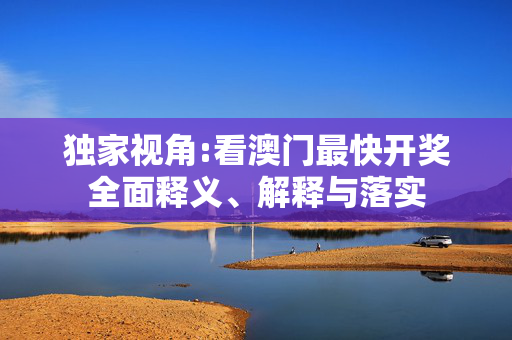 独家视角:看澳门最快开奖全面释义、解释与落实