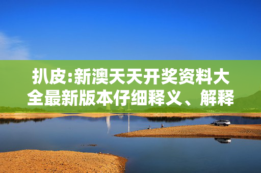 扒皮:新澳天天开奖资料大全最新版本仔细释义、解释与落实