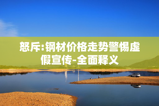 怒斥:钢材价格走势警惕虚假宣传-全面释义
