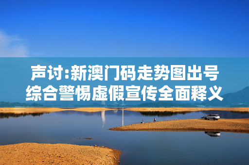 声讨:新澳门码走势图出号综合警惕虚假宣传全面释义
