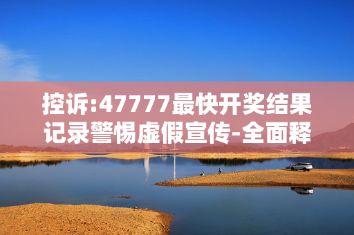 控诉:47777最快开奖结果记录警惕虚假宣传-全面释义、解释与落实