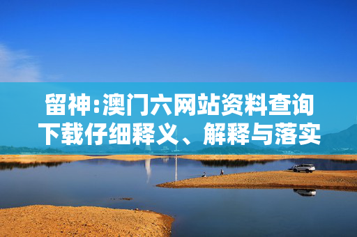 留神:澳门六网站资料查询下载仔细释义、解释与落实