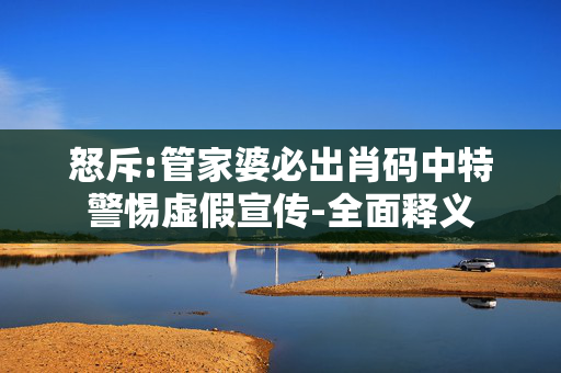 怒斥:管家婆必出肖码中特警惕虚假宣传-全面释义