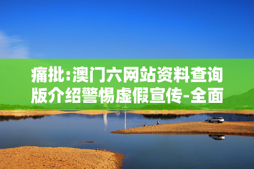 痛批:澳门六网站资料查询版介绍警惕虚假宣传-全面释义、解释与落实