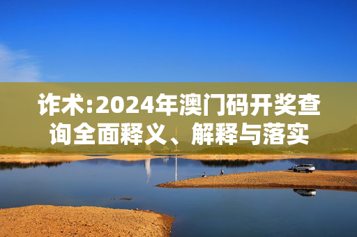 诈术:2024年澳门码开奖查询全面释义、解释与落实
