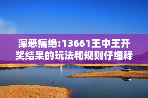 深恶痛绝:13661王中王开奖结果的玩法和规则仔细释义、解释与落实